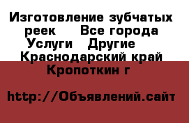 Изготовление зубчатых реек . - Все города Услуги » Другие   . Краснодарский край,Кропоткин г.